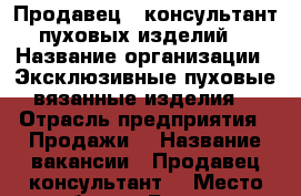 Продавец - консультант пуховых изделий  › Название организации ­ Эксклюзивные пуховые вязанные изделия  › Отрасль предприятия ­ Продажи  › Название вакансии ­ Продавец консультант  › Место работы ­ Ботаника Билинского 222 › Подчинение ­ Учредителю  › Минимальный оклад ­ 600 › Максимальный оклад ­ 1 000 › Процент ­ 5 › База расчета процента ­ От оборота за день  › Возраст от ­ 30 › Возраст до ­ 50 - Свердловская обл., Екатеринбург г. Работа » Вакансии   . Свердловская обл.,Екатеринбург г.